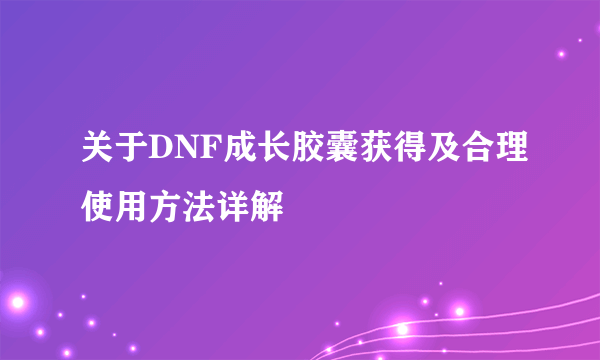 关于DNF成长胶囊获得及合理使用方法详解