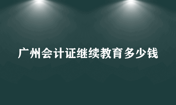 广州会计证继续教育多少钱