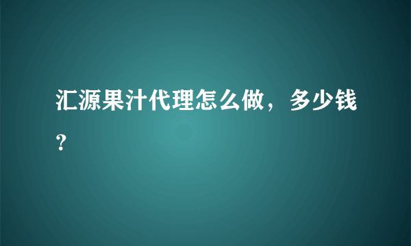 汇源果汁代理怎么做，多少钱？