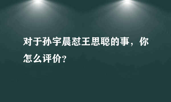 对于孙宇晨怼王思聪的事，你怎么评价？