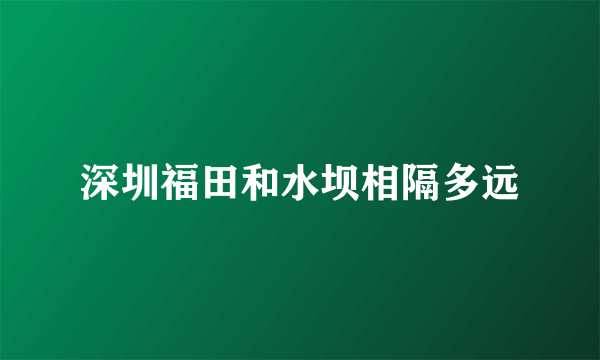 深圳福田和水坝相隔多远