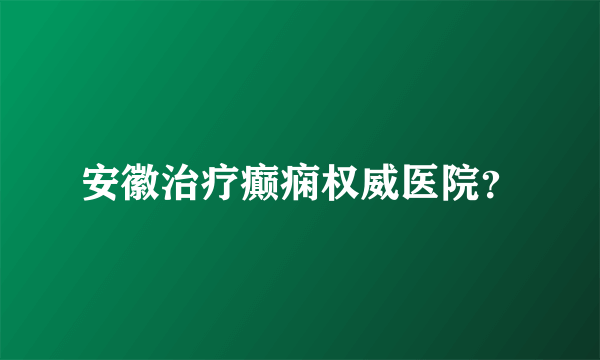 安徽治疗癫痫权威医院？