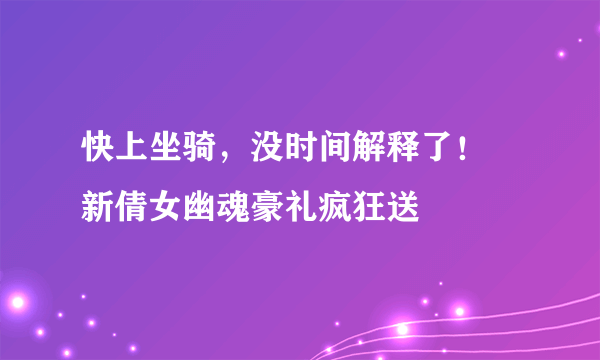 快上坐骑，没时间解释了！ 新倩女幽魂豪礼疯狂送