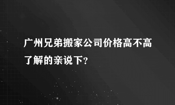 广州兄弟搬家公司价格高不高了解的亲说下？