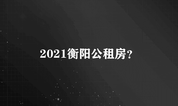 2021衡阳公租房？