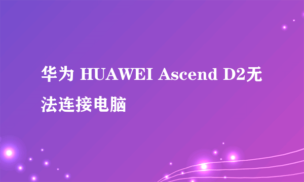 华为 HUAWEI Ascend D2无法连接电脑