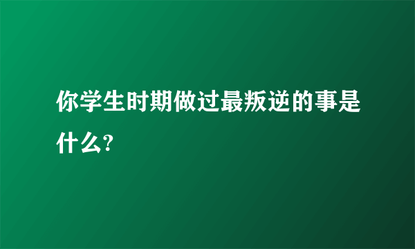 你学生时期做过最叛逆的事是什么?