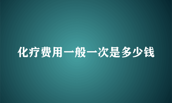 化疗费用一般一次是多少钱