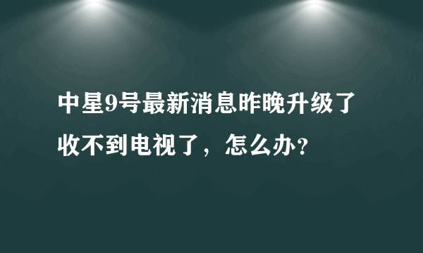 中星9号最新消息昨晚升级了收不到电视了，怎么办？