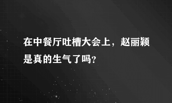 在中餐厅吐槽大会上，赵丽颖是真的生气了吗？