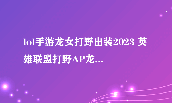 lol手游龙女打野出装2023 英雄联盟打野AP龙女玩法  科普