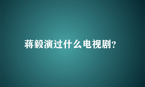 蒋毅演过什么电视剧？