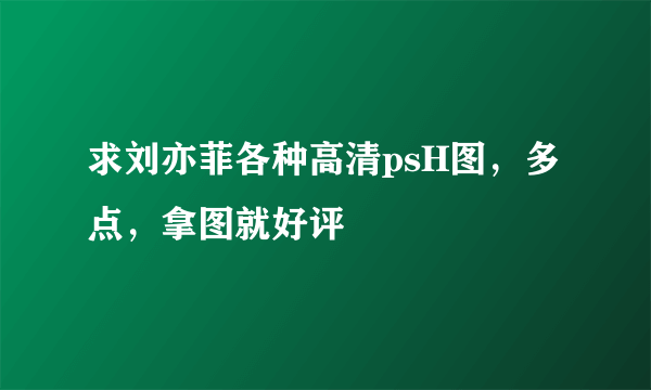 求刘亦菲各种高清psH图，多点，拿图就好评