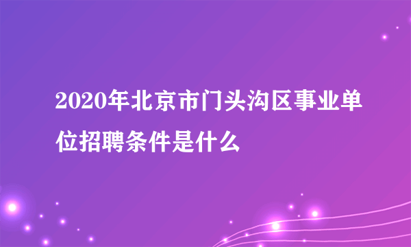 2020年北京市门头沟区事业单位招聘条件是什么