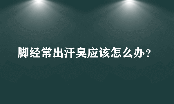 脚经常出汗臭应该怎么办？