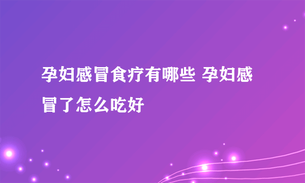 孕妇感冒食疗有哪些 孕妇感冒了怎么吃好