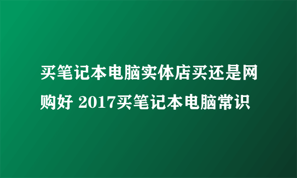 买笔记本电脑实体店买还是网购好 2017买笔记本电脑常识