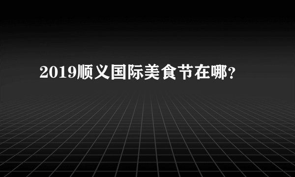 2019顺义国际美食节在哪？