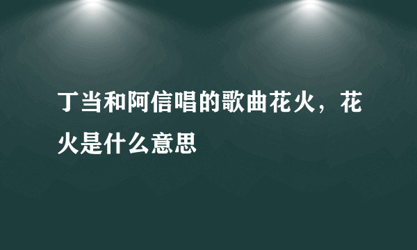 丁当和阿信唱的歌曲花火，花火是什么意思