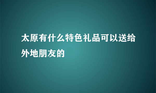 太原有什么特色礼品可以送给外地朋友的