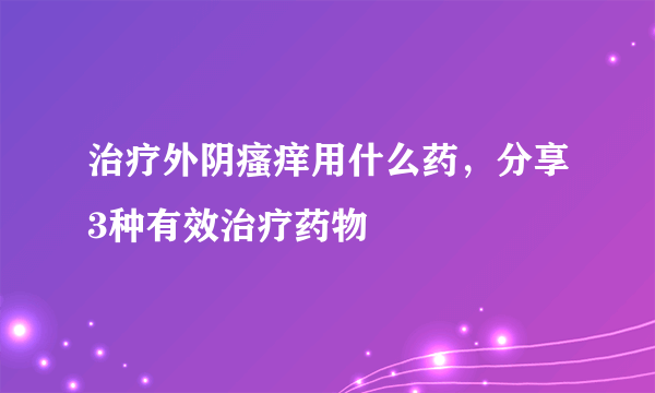 治疗外阴瘙痒用什么药，分享3种有效治疗药物