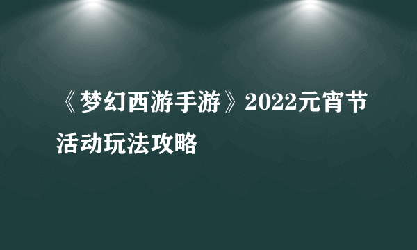 《梦幻西游手游》2022元宵节活动玩法攻略