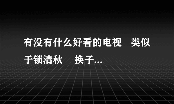 有没有什么好看的电视   类似于锁清秋    换子成龙   大丫鬟那类的..都列出来下..最好主演也附上