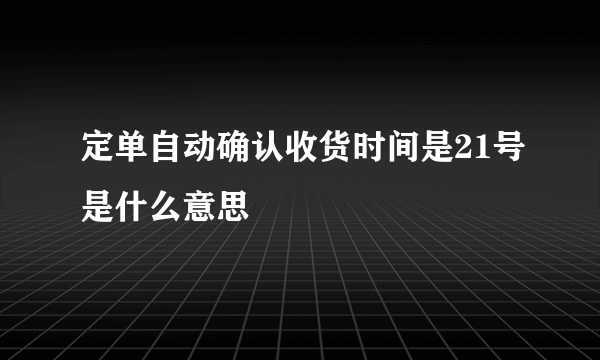 定单自动确认收货时间是21号是什么意思