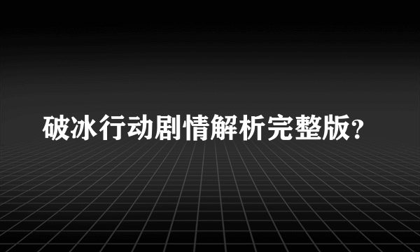 破冰行动剧情解析完整版？