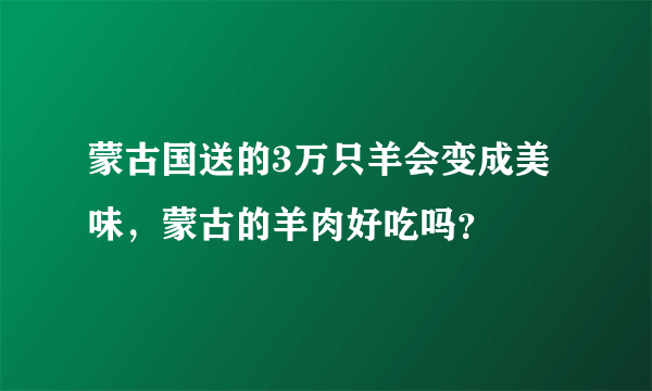 蒙古国送的3万只羊会变成美味，蒙古的羊肉好吃吗？