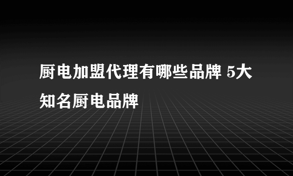 厨电加盟代理有哪些品牌 5大知名厨电品牌