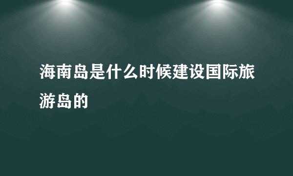 海南岛是什么时候建设国际旅游岛的