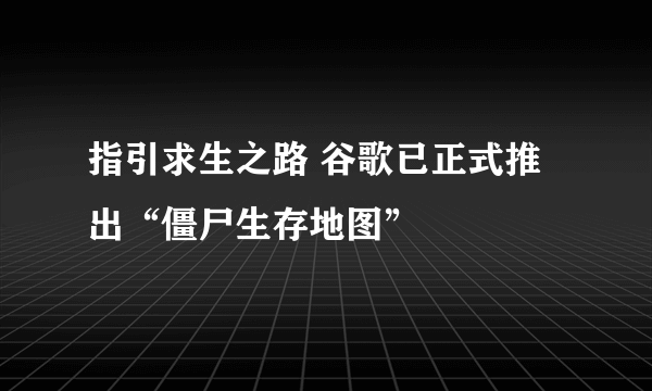 指引求生之路 谷歌已正式推出“僵尸生存地图”