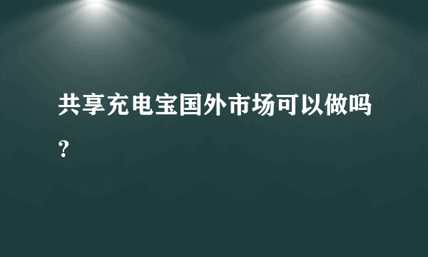 共享充电宝国外市场可以做吗？