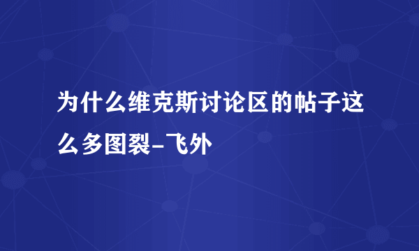 为什么维克斯讨论区的帖子这么多图裂-飞外