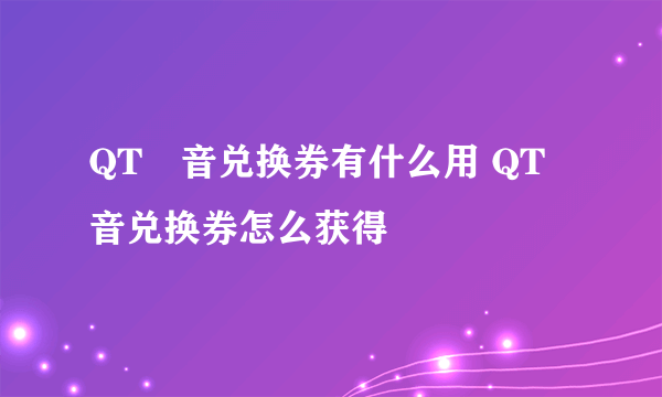 QT語音兑换券有什么用 QT語音兑换券怎么获得