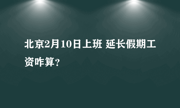 北京2月10日上班 延长假期工资咋算？