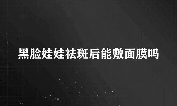 黑脸娃娃祛斑后能敷面膜吗