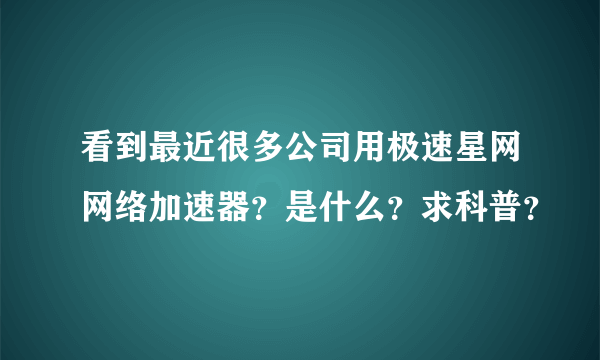 看到最近很多公司用极速星网网络加速器？是什么？求科普？