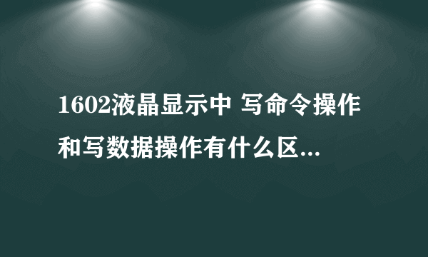 1602液晶显示中 写命令操作和写数据操作有什么区别？一直没搞懂。