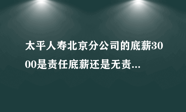 太平人寿北京分公司的底薪3000是责任底薪还是无责任底薪？