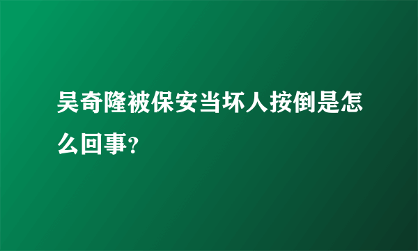 吴奇隆被保安当坏人按倒是怎么回事？