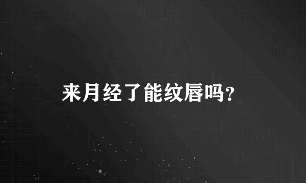 来月经了能纹唇吗？