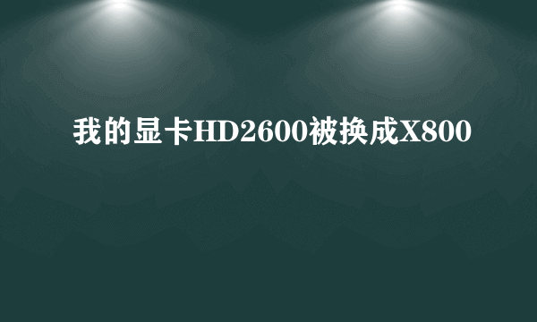 我的显卡HD2600被换成X800