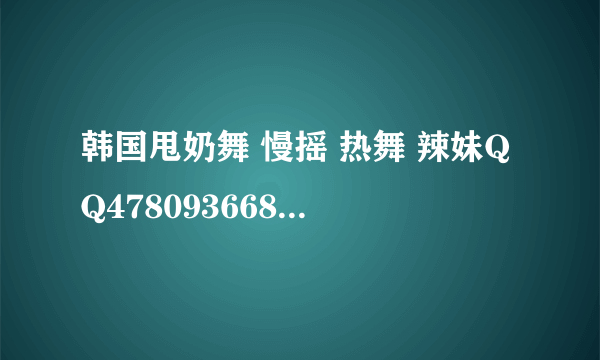 韩国甩奶舞 慢摇 热舞 辣妹QQ478093668 视频里面的背景音乐！