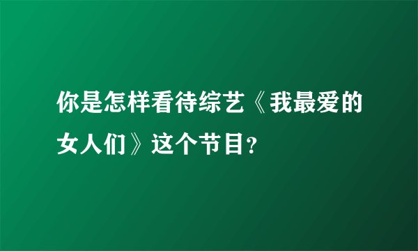 你是怎样看待综艺《我最爱的女人们》这个节目？