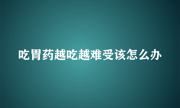 吃胃药越吃越难受该怎么办