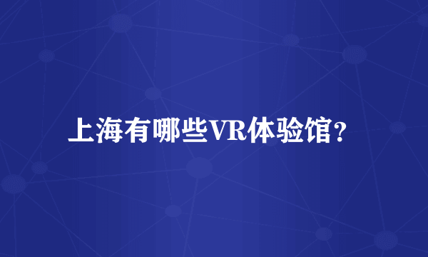 上海有哪些VR体验馆？