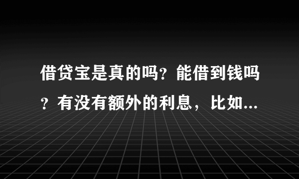 借贷宝是真的吗？能借到钱吗？有没有额外的利息，比如我借10000，除了对方会收利息，借贷宝收吗？