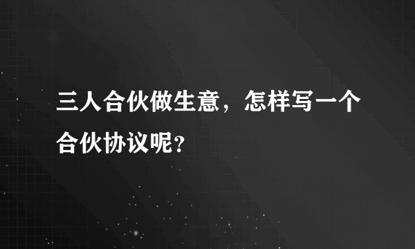 三人合伙做生意，怎样写一个合伙协议呢？